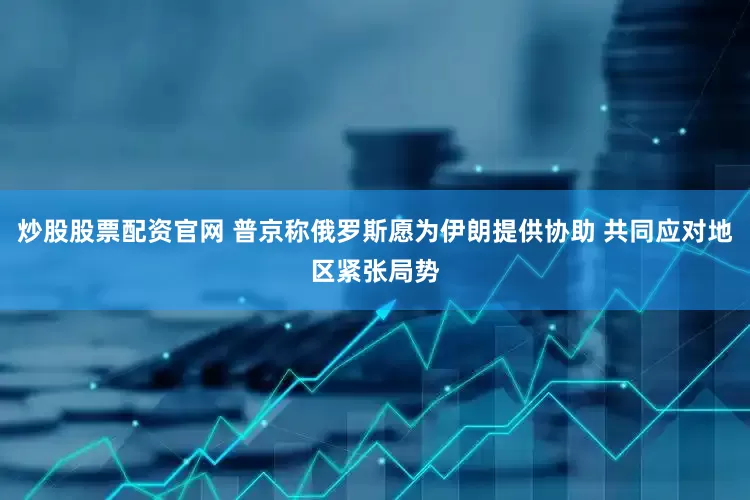 炒股股票配资官网 普京称俄罗斯愿为伊朗提供协助 共同应对地区紧张局势