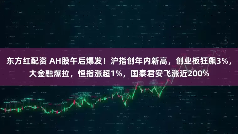 东方红配资 AH股午后爆发！沪指创年内新高，创业板狂飙3%，大金融爆拉，恒指涨超1%，国泰君安飞涨近200%