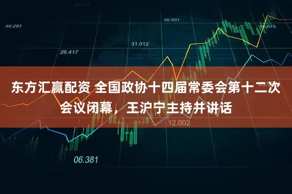 东方汇赢配资 全国政协十四届常委会第十二次会议闭幕，王沪宁主持并讲话