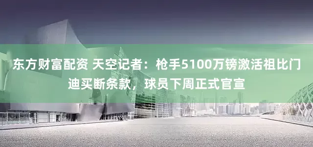 东方财富配资 天空记者：枪手5100万镑激活祖比门迪买断条款，球员下周正式官宣