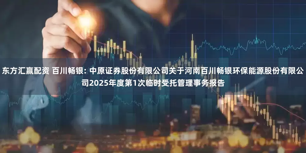 东方汇赢配资 百川畅银: 中原证券股份有限公司关于河南百川畅银环保能源股份有限公司2025年度第1次临时受托管理事务报告