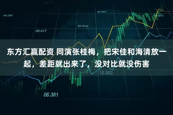 东方汇赢配资 同演张桂梅，把宋佳和海清放一起，差距就出来了，没对比就没伤害