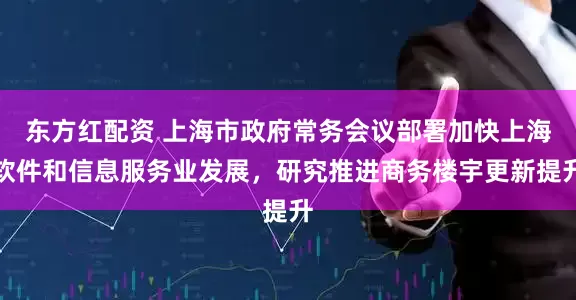 东方红配资 上海市政府常务会议部署加快上海软件和信息服务业发展，研究推进商务楼宇更新提升