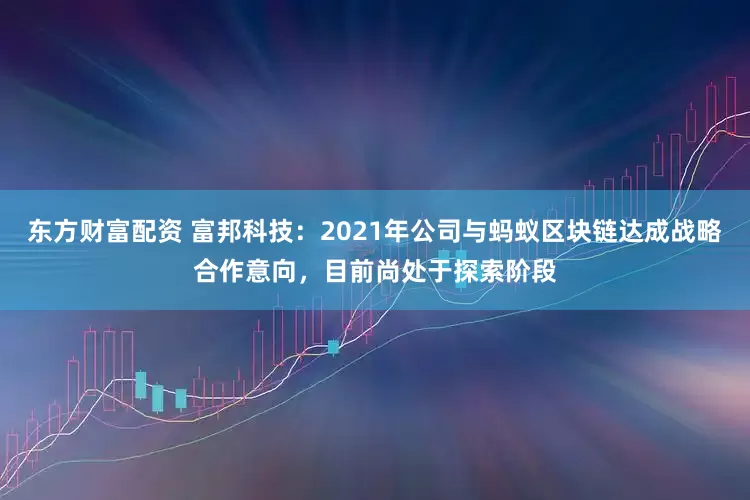 东方财富配资 富邦科技：2021年公司与蚂蚁区块链达成战略合作意向，目前尚处于探索阶段