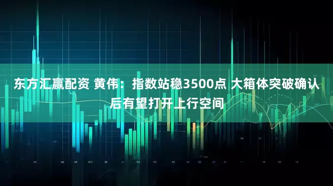 东方汇赢配资 黄伟：指数站稳3500点 大箱体突破确认后有望打开上行空间