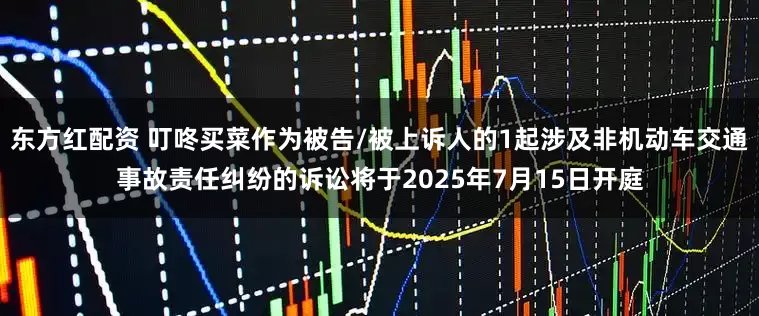 东方红配资 叮咚买菜作为被告/被上诉人的1起涉及非机动车交通事故责任纠纷的诉讼将于2025年7月15日开庭