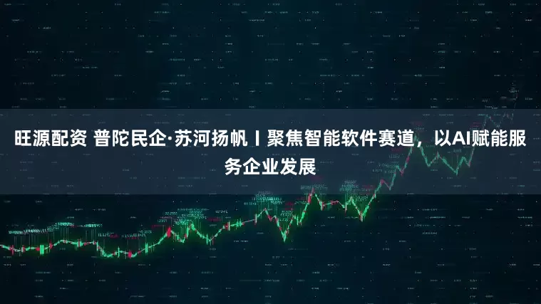 旺源配资 普陀民企·苏河扬帆〡聚焦智能软件赛道，以AI赋能服务企业发展