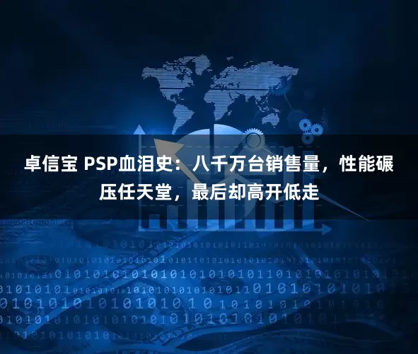 卓信宝 PSP血泪史：八千万台销售量，性能碾压任天堂，最后却高开低走