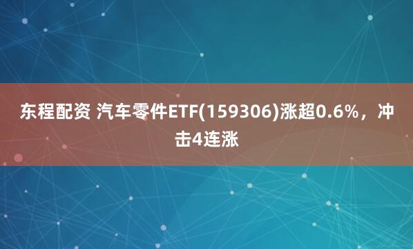 东程配资 汽车零件ETF(159306)涨超0.6%，冲击4连涨