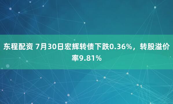 东程配资 7月30日宏辉转债下跌0.36%，转股溢价率9.81%