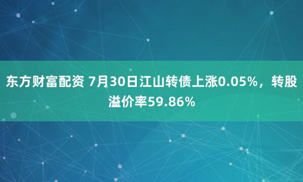 东方财富配资 7月30日江山转债上涨0.05%，转股溢价率59.86%