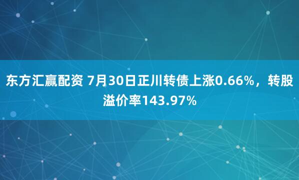 东方汇赢配资 7月30日正川转债上涨0.66%，转股溢价率143.97%