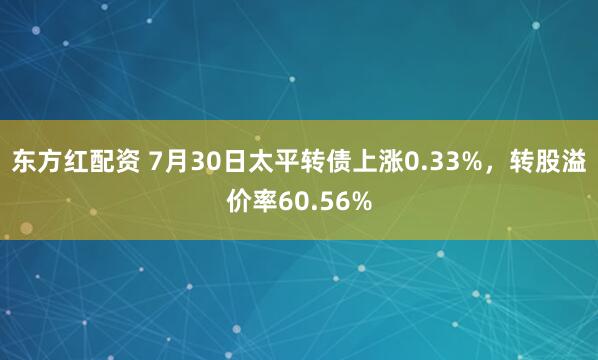 东方红配资 7月30日太平转债上涨0.33%，转股溢价率60.56%