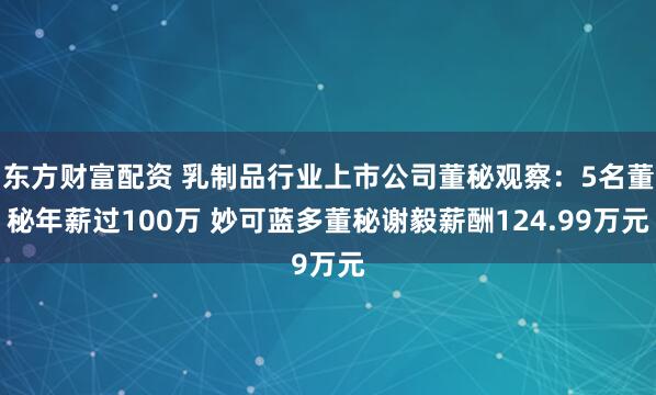 东方财富配资 乳制品行业上市公司董秘观察：5名董秘年薪过100万 妙可蓝多董秘谢毅薪酬124.99万元