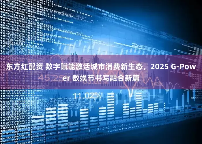 东方红配资 数字赋能激活城市消费新生态，2025 G-Power 数娱节书写融合新篇