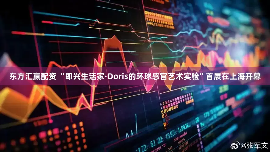 东方汇赢配资 “即兴生活家·Doris的环球感官艺术实验”首展在上海开幕