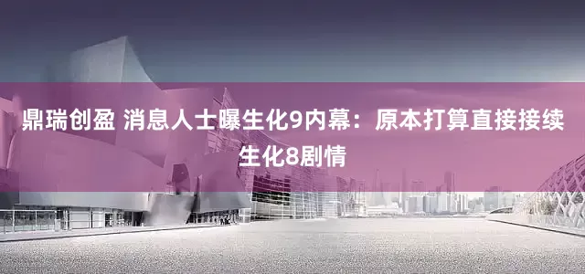 鼎瑞创盈 消息人士曝生化9内幕：原本打算直接接续生化8剧情