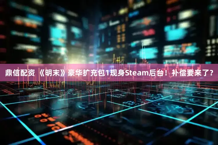 鼎信配资 《明末》豪华扩充包1现身Steam后台！补偿要来了？