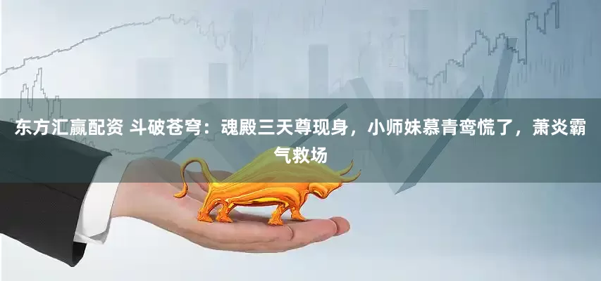 东方汇赢配资 斗破苍穹：魂殿三天尊现身，小师妹慕青鸾慌了，萧炎霸气救场