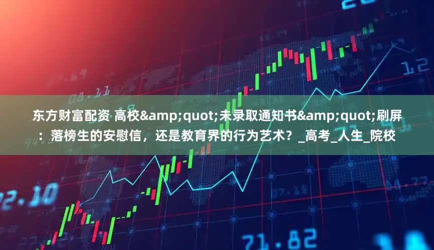 东方财富配资 高校&quot;未录取通知书&quot;刷屏：落榜生的安慰信，还是教育界的行为艺术？_高考_人生_院校