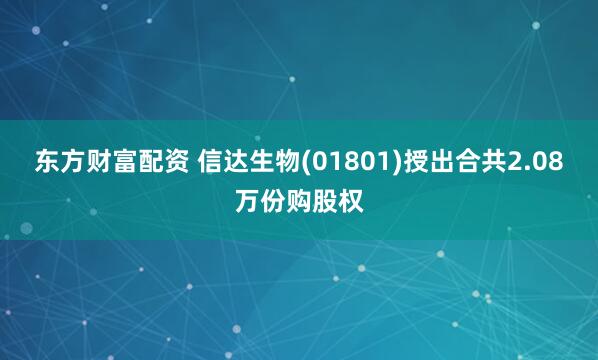 东方财富配资 信达生物(01801)授出合共2.08万份购股权