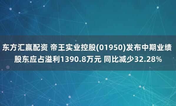 东方汇赢配资 帝王实业控股(01950)发布中期业绩 股东应占溢利1390.8万元 同比减少32.28%