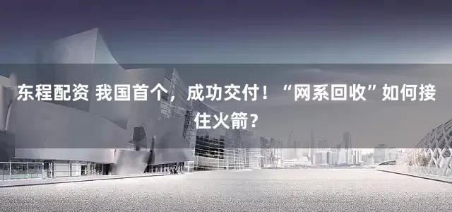 东程配资 我国首个，成功交付！“网系回收”如何接住火箭？