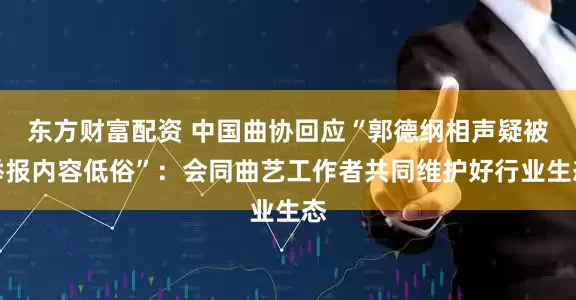 东方财富配资 中国曲协回应“郭德纲相声疑被举报内容低俗”：会同曲艺工作者共同维护好行业生态