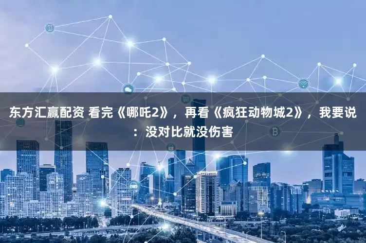 东方汇赢配资 看完《哪吒2》，再看《疯狂动物城2》，我要说：没对比就没伤害