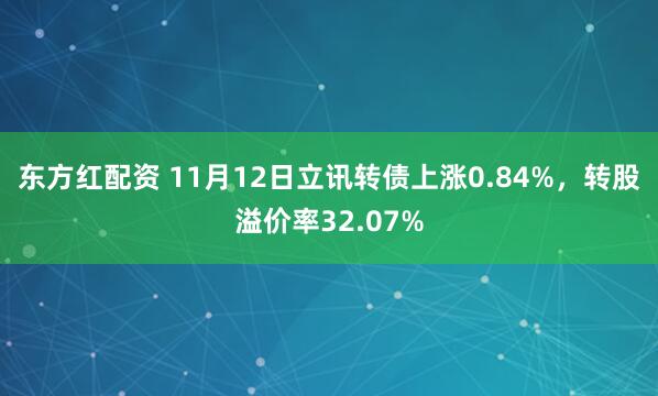 东方红配资 11月12日立讯转债上涨0.84%，转股溢价率32.07%