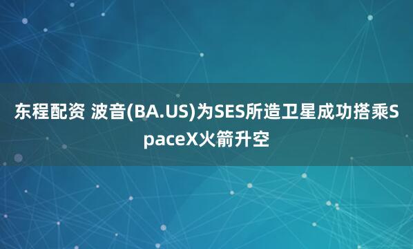 东程配资 波音(BA.US)为SES所造卫星成功搭乘SpaceX火箭升空