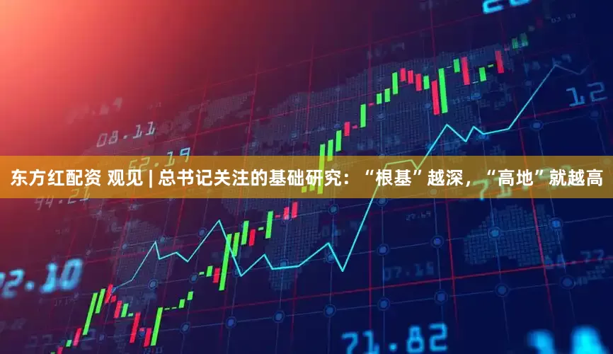 东方红配资 观见 | 总书记关注的基础研究：“根基”越深，“高地”就越高