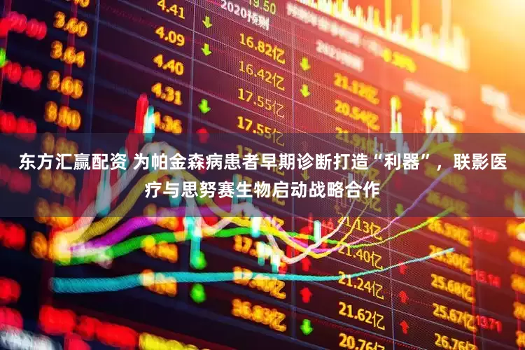 东方汇赢配资 为帕金森病患者早期诊断打造“利器”，联影医疗与思努赛生物启动战略合作