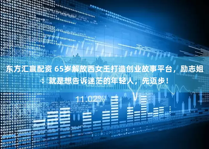 东方汇赢配资 65岁解放西女王打造创业故事平台，励志姐：就是想告诉迷茫的年轻人，先迈步！