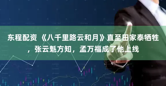 东程配资 《八千里路云和月》直至田家泰牺牲，张云魁方知，孟万福成了他上线