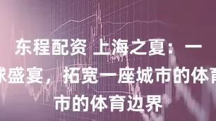 东程配资 上海之夏：一场篮球盛宴，拓宽一座城市的体育边界