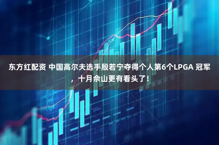 东方红配资 中国高尔夫选手殷若宁夺得个人第6个LPGA 冠军，十月佘山更有看头了！