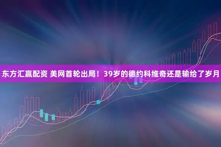 东方汇赢配资 美网首轮出局！39岁的德约科维奇还是输给了岁月