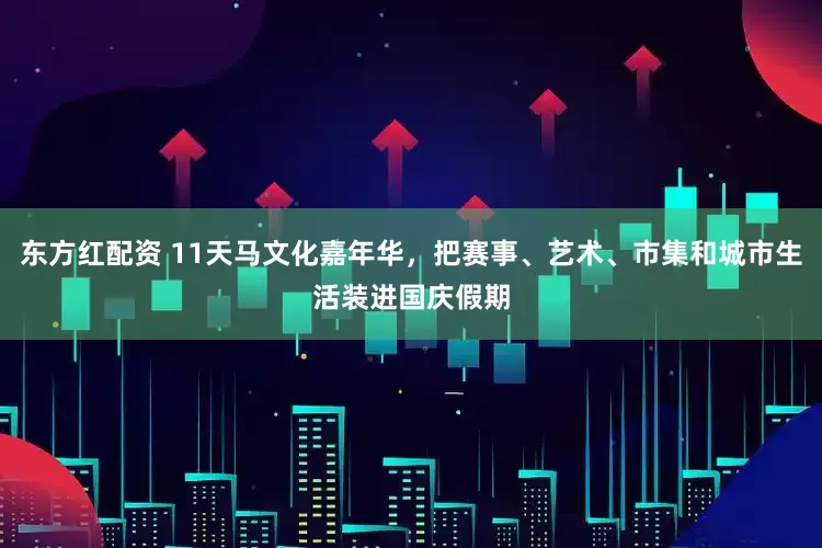 东方红配资 11天马文化嘉年华，把赛事、艺术、市集和城市生活装进国庆假期